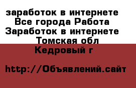 заработок в интернете - Все города Работа » Заработок в интернете   . Томская обл.,Кедровый г.